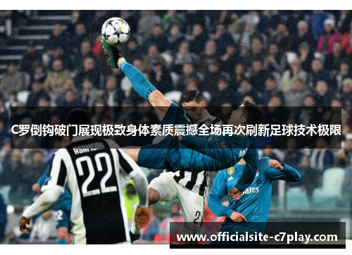 C罗倒钩破门展现极致身体素质震撼全场再次刷新足球技术极限