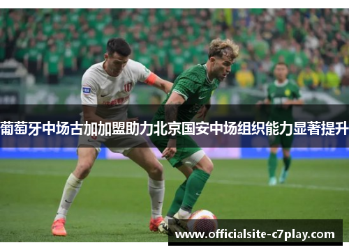 葡萄牙中场古加加盟助力北京国安中场组织能力显著提升